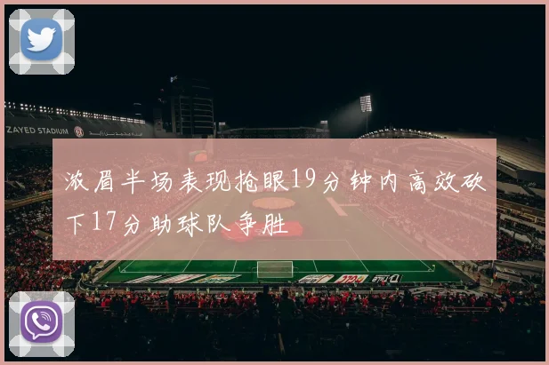 浓眉半场表现抢眼19分钟内高效砍下17分助球队争胜