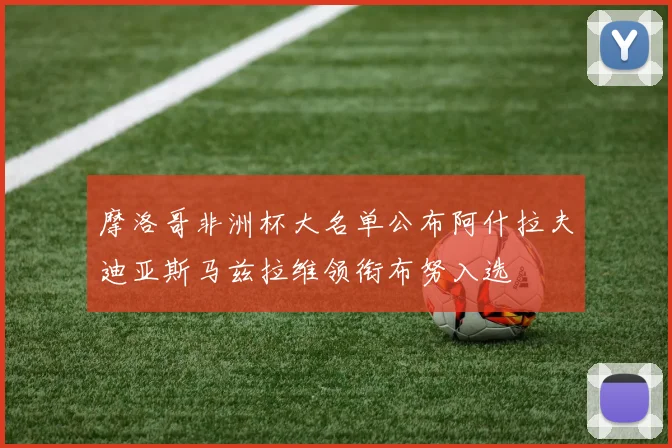 摩洛哥非洲杯大名单公布阿什拉夫迪亚斯马兹拉维领衔布努入选