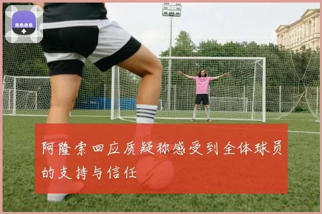 阿隆索回应质疑称感受到全体球员的支持与信任